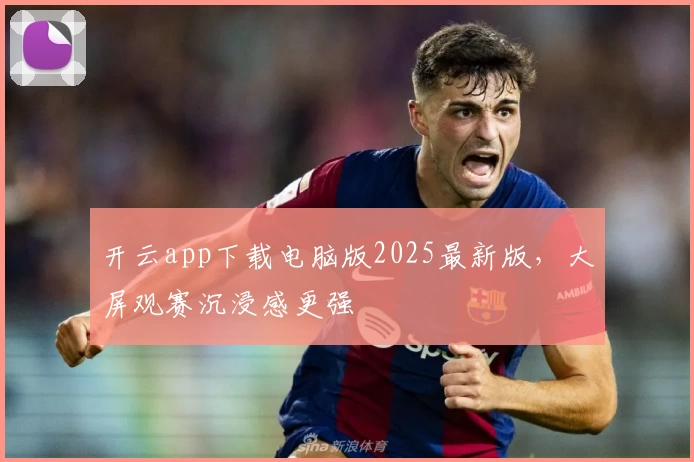 开云app下载电脑版2025最新版,大屏观赛沉浸感更强