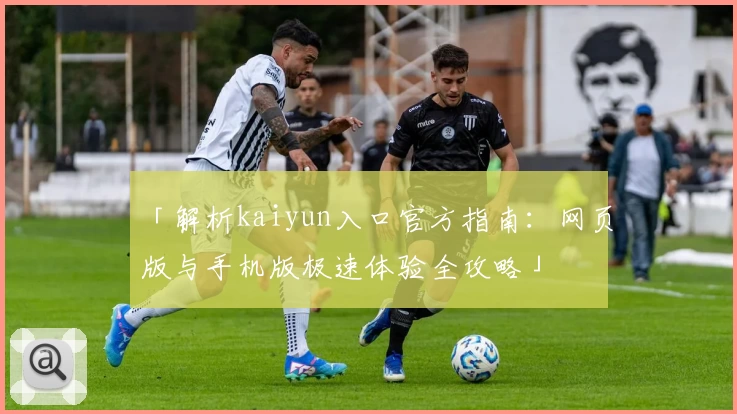 「解析kaiyun入口官方指南：网页版与手机版极速体验全攻略」