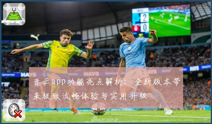 开云app功能亮点解析:全新版本带来极致流畅体验与实用升级