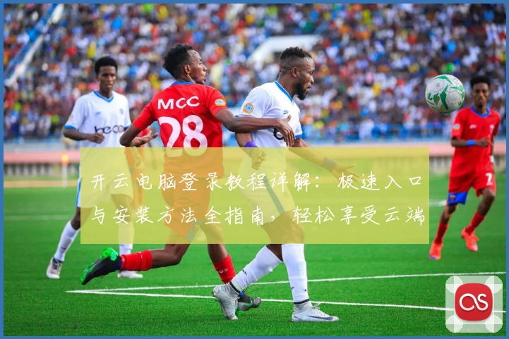 开云电脑登录教程详解：极速入口与安装方法全指南，轻松享受云端办公新体验