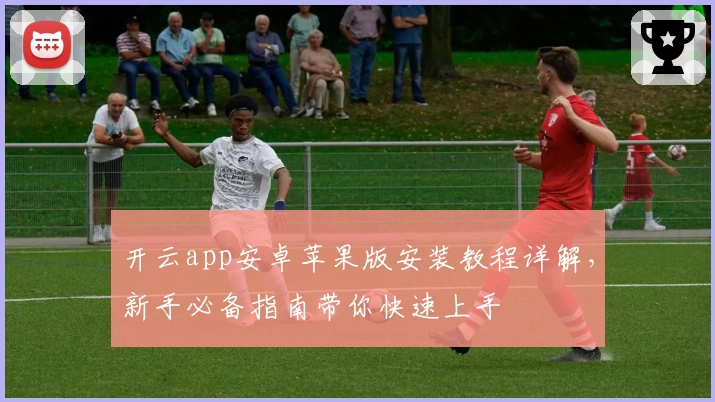 开云app安卓苹果版安装教程详解，新手必备指南带你快速上手