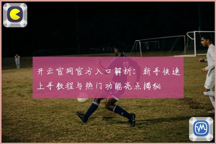 开云官网官方入口解析：新手快速上手教程与热门功能亮点揭秘