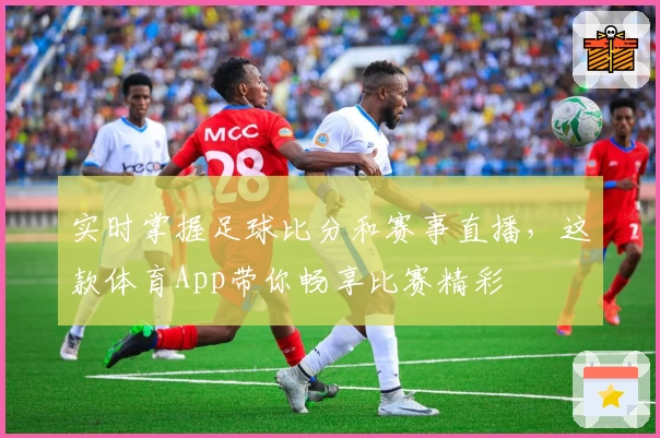 实时掌握足球比分和赛事直播，这款体育App带你畅享比赛精彩
