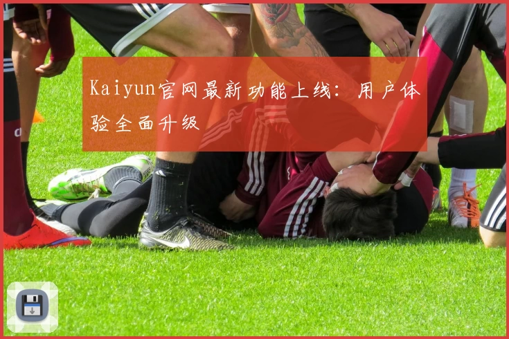 Kaiyun官网最新功能上线：用户体验全面升级