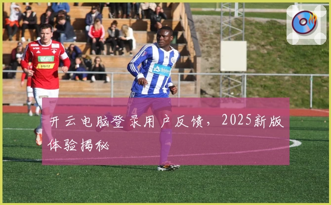 开云电脑登录用户反馈，2025新版体验揭秘