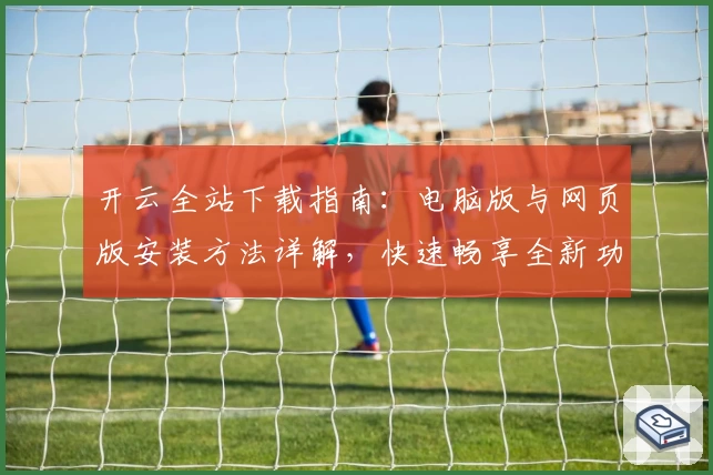 开云全站下载指南：电脑版与网页版安装方法详解，快速畅享全新功能体验