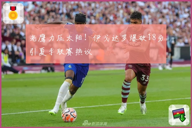 老鹰力压太阳！伊戈达罗爆砍18分引夏季联赛热议