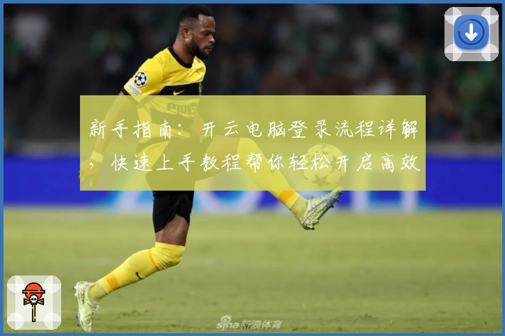 新手指南：开云电脑登录流程详解，快速上手教程帮你轻松开启高效云端体验