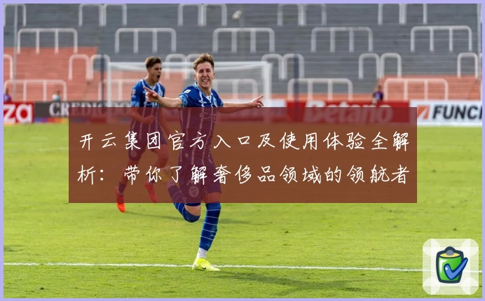 开云集团官方入口及使用体验全解析：带你了解奢侈品领域的领航者