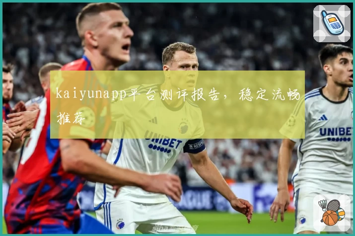 kaiyunapp平台测评报告，稳定流畅推荐