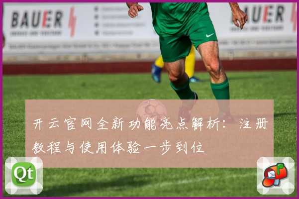 开云官网全新功能亮点解析：注册教程与使用体验一步到位