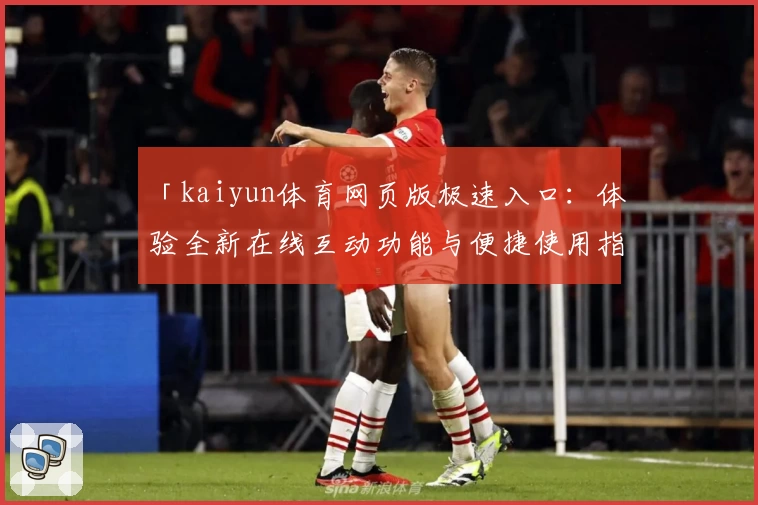 「kaiyun体育网页版极速入口：体验全新在线互动功能与便捷使用指南」