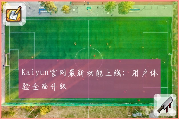 Kaiyun官网最新功能上线：用户体验全面升级