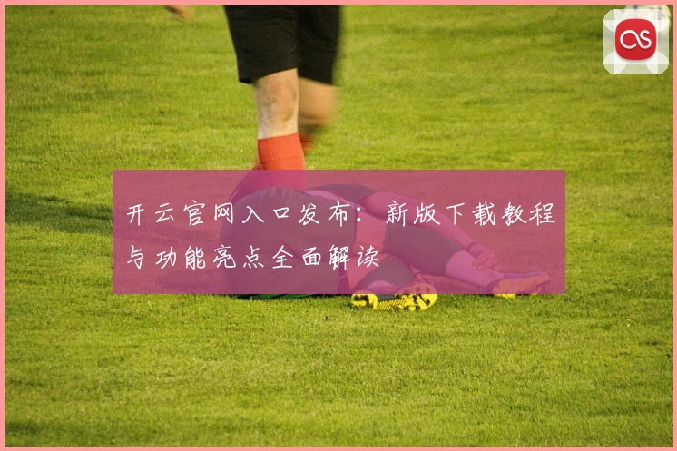 开云官网入口发布：新版下载教程与功能亮点全面解读