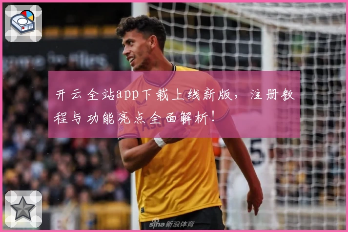 开云全站app下载上线新版，注册教程与功能亮点全面解析！