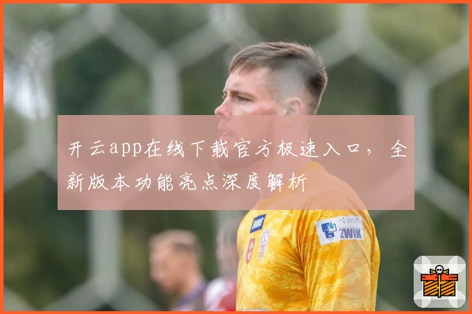 开云app在线下载官方极速入口，全新版本功能亮点深度解析