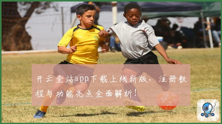 开云全站app下载上线新版，注册教程与功能亮点全面解析！