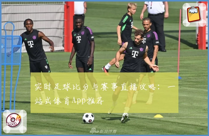 实时足球比分与赛事直播攻略：一站式体育App推荐