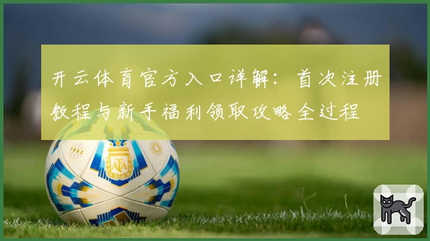开云体育官方入口详解：首次注册教程与新手福利领取攻略全过程