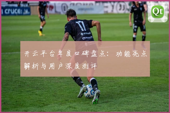 开云平台年度口碑盘点：功能亮点解析与用户深度测评