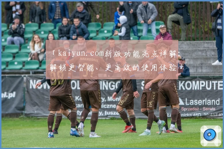 「kaiyun.com新版功能亮点详解:解锁更智能、更高效的使用体验」