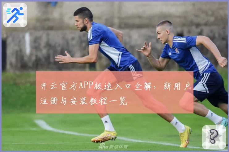 开云官方APP极速入口全解，新用户注册与安装教程一览