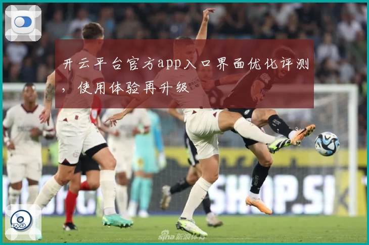 开云平台官方app入口界面优化评测，使用体验再升级