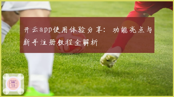 开云app使用体验分享：功能亮点与新手注册教程全解析