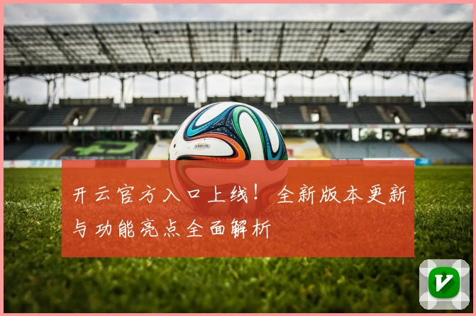 开云官方入口上线！全新版本更新与功能亮点全面解析