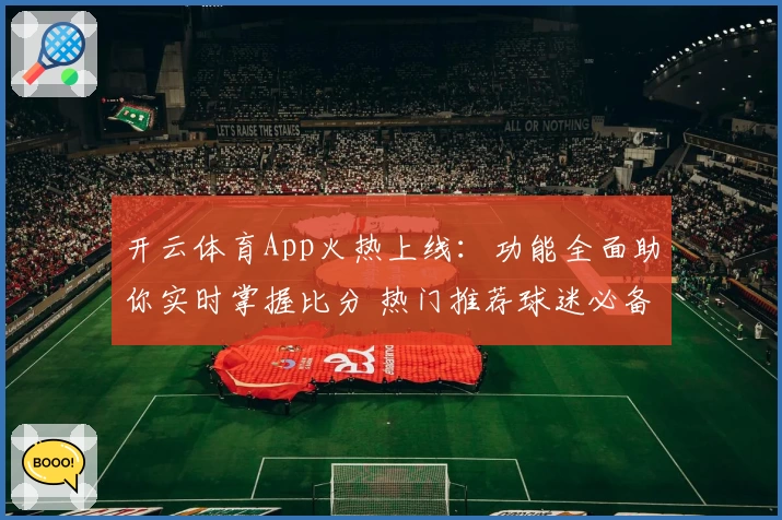 开云体育App火热上线：功能全面助你实时掌握比分 热门推荐球迷必备