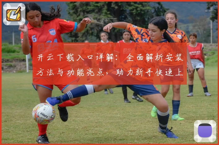 开云下载入口详解：全面解析安装方法与功能亮点，助力新手快速上手