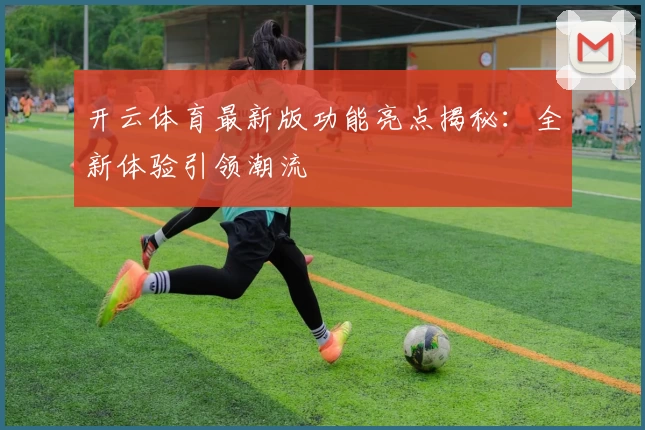 开云体育最新版功能亮点揭秘：全新体验引领潮流