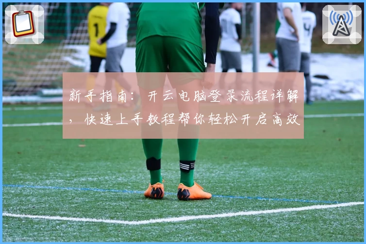 新手指南：开云电脑登录流程详解，快速上手教程帮你轻松开启高效云端体验