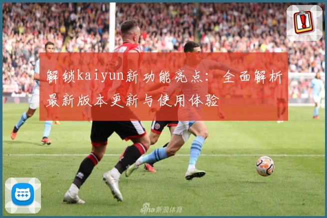 解锁kaiyun新功能亮点：全面解析最新版本更新与使用体验