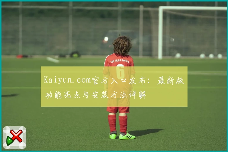 Kaiyun.com官方入口发布：最新版功能亮点与安装方法详解