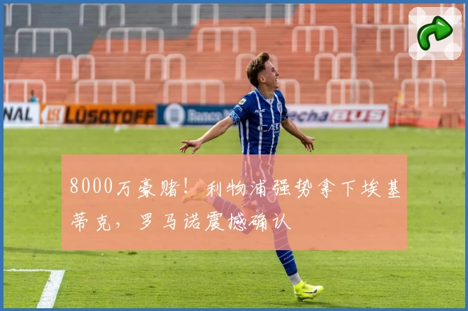 8000万豪赌！利物浦强势拿下埃基蒂克，罗马诺震撼确认