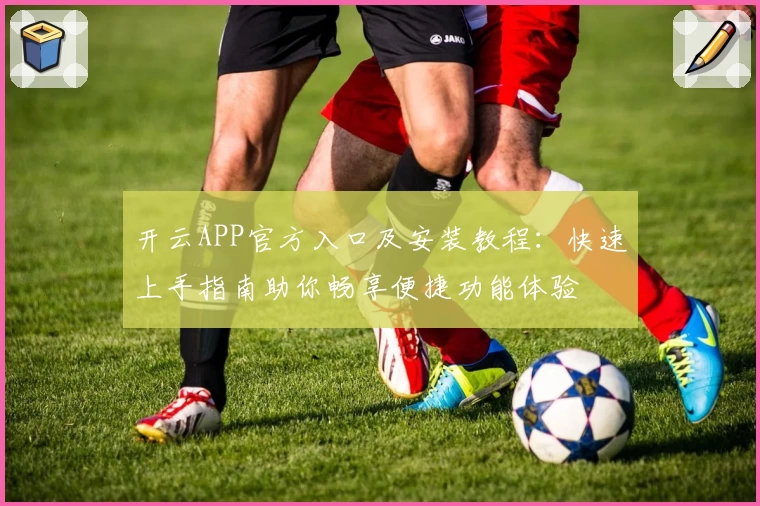 开云APP官方入口及安装教程：快速上手指南助你畅享便捷功能体验