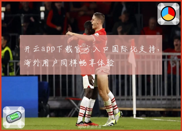 开云app下载官方入口国际化支持，海外用户同样畅享体验
