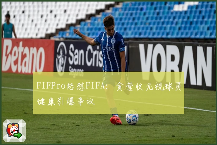 FIFPro怒怼FIFA：贪营收无视球员健康引爆争议