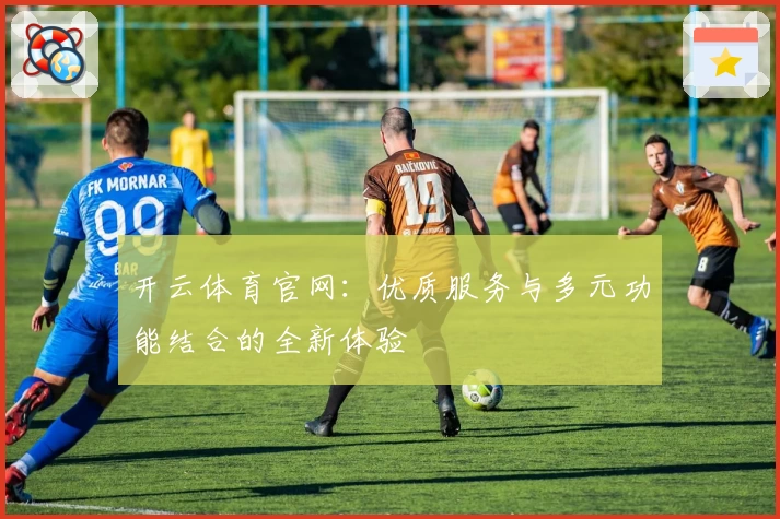 开云体育官网:优质服务与多元功能结合的全新体验