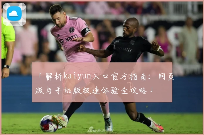 「解析kaiyun入口官方指南：网页版与手机版极速体验全攻略」