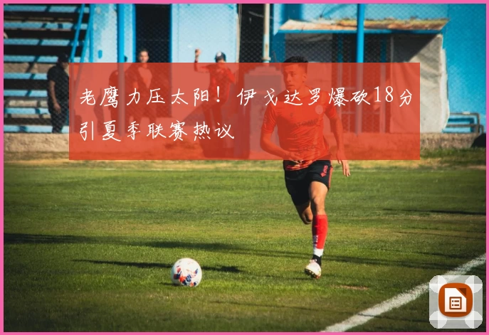 老鹰力压太阳！伊戈达罗爆砍18分引夏季联赛热议