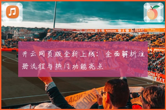 开云网页版全新上线：全面解析注册流程与热门功能亮点