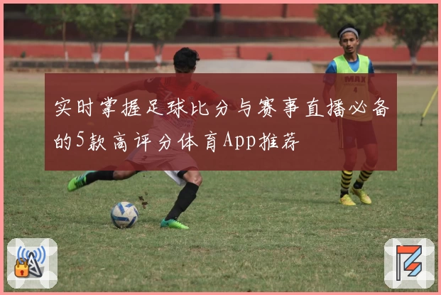 实时掌握足球比分与赛事直播必备的5款高评分体育App推荐