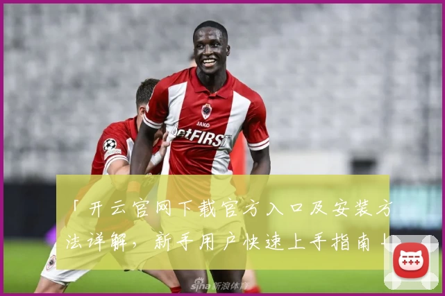 「开云官网下载官方入口及安装方法详解，新手用户快速上手指南」