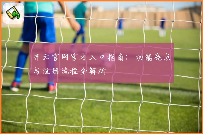 开云官网官方入口指南：功能亮点与注册流程全解析