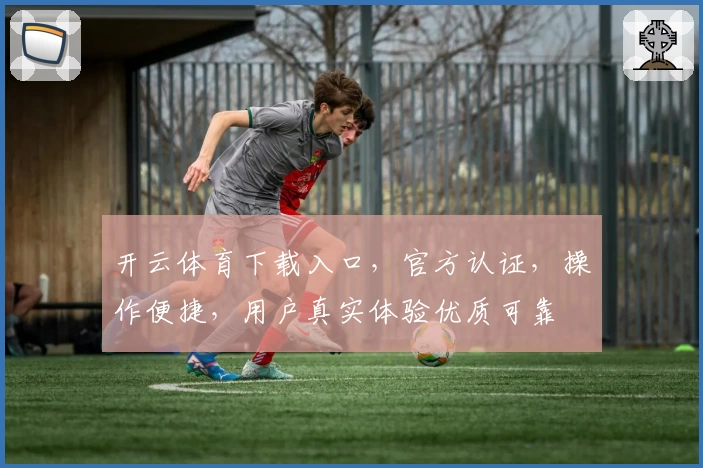 开云体育下载入口，官方认证，操作便捷，用户真实体验优质可靠