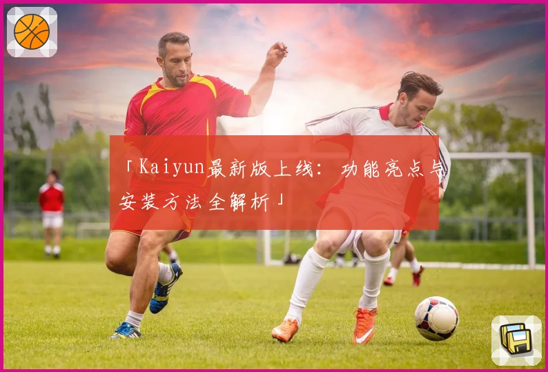 「Kaiyun最新版上线：功能亮点与安装方法全解析」