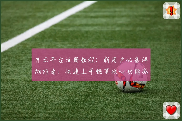 开云平台注册教程：新用户必备详细指南，快速上手畅享核心功能亮点