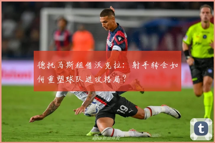 德托马斯租借沃克拉：射手转会如何重塑球队进攻格局？